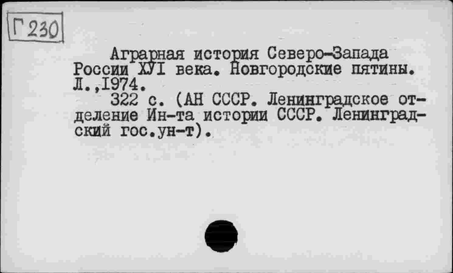 ﻿Г 230
Аграрная история Северо-Запада России ХУІ века« Новгородские пятины. Л.,1974.
322*с. (АН СССР. Ленинградское отделение Ин-та истории СССР. Ленинградский гос.ун-т).